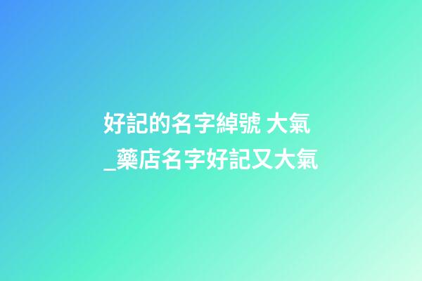 好記的名字綽號 大氣_藥店名字好記又大氣-第1張-店鋪起名-玄機派